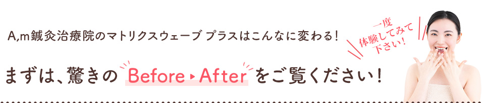A,m鍼灸治療院のマトリクスウェーブ プラスはこんなに変わる！まずは驚きのビフォーアフターをご覧ください！